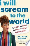 I Will Scream to the World: My Story. My Fight. My Hope for Girls Everywhere. by Jaha Marie Dukureh