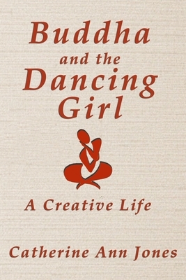 Buddha and the Dancing Girl: A Creative Life by Catherine Ann Jones