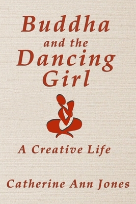 Buddha and the Dancing Girl: A Creative Life by Catherine Ann Jones