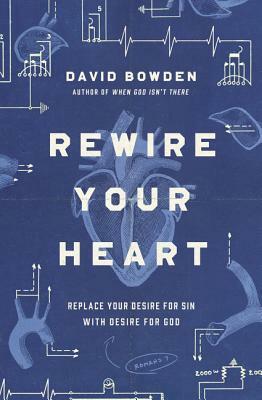 Rewire Your Heart: Replace Your Desire for Sin with Desire for God by David Bowden