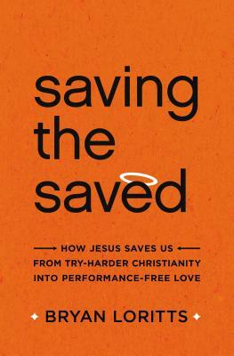 Saving the Saved: How Jesus Saves Us from Try-Harder Christianity Into Performance-Free Love by Bryan Loritts