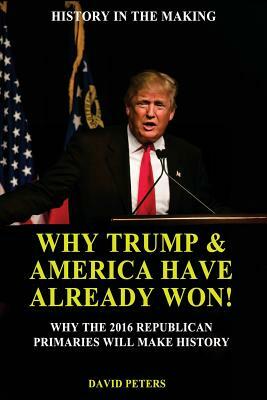 Why Trump & America Have Already Won!: Why the 2016 Republican Primaries will Make History! by David Peters