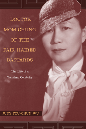 Doctor Mom Chung of the Fair-Haired Bastards: The Life of a Wartime Celebrity by Judy Tzu-Chun Wu