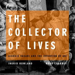 The Collector of Lives: Giorgio Vasari and the Invention of Art by Ingrid D. Rowland, Noah Charney