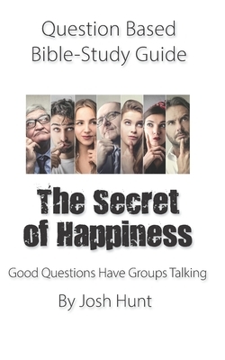 Question-based Bible Study Guide -- The Secret of Happiness: Good Questions Have Groups Talking by Josh Hunt