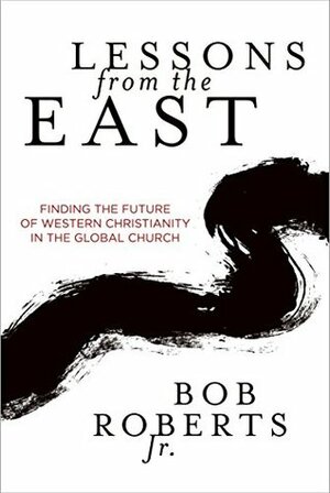 Lessons from the East: Finding the Future of Western Christianity in the Global Church by Bob Roberts Jr.