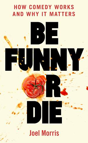 Be Funny Or Die: How Comedy Works and Why It Matters by Joel Morris