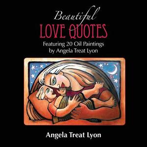 The Beautiful Love Quotes Book: Featuring 20 Lovely Love Quotes & 20 Oil Paintings by Angela Treat Lyon by Angela Treat Lyon