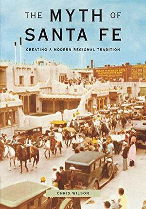 The Myth Of Santa Fe: Creating A Modern Regional Tradition by Chris Wilson