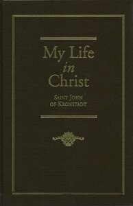 My Life in Christ: Moments of Spiritual Serenity and Contemplation, of Reverent Feeling, of Earnest Self-Amendment, and of Peace in God: Extracts from the Diary of St. John of Kronstadt by John of Kronstadt