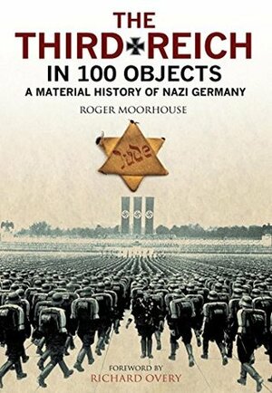 The Third Reich in 100 Objects: A Material History of Nazi Germany by Roger Moorhouse, Richard Overy