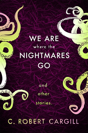 We Are Where the Nightmares Go and Other Stories by C. Robert Cargill