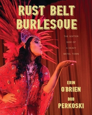 Rust Belt Burlesque: The Softer Side of a Heavy Metal Town by Bob Perkoski, Erin O'Brien