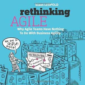 Rethinking Agile: Why Agile Teams Have Nothing To Do With Business Agility by Klaus Leopold