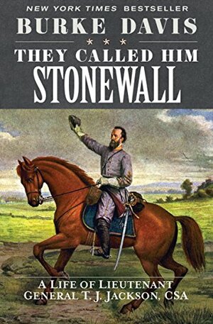 They Called Him Stonewall: A Life of Lieutenant General T. J. Jackson, CSA by Burke Davis