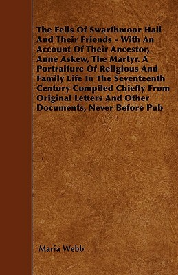 The Fells Of Swarthmoor Hall And Their Friends - With An Account Of Their Ancestor, Anne Askew, The Martyr. A Portraiture Of Religious And Family Life by Maria Webb