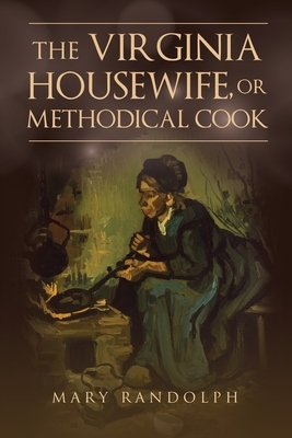 The Virginia Housewife, or Methodical Cook by Mary Randolph