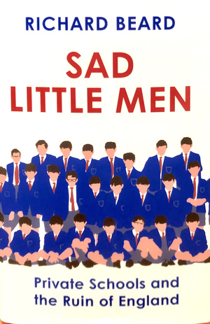 Sad Little Men: Private Schools and the Ruin of England by Richard Beard