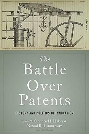 The Battle Over Patents: History and Politics of Innovation by Naomi R Lamoreaux, Stephen H. Haber