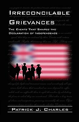 Irreconcilable Grievances: The Events That Shaped the Declaration of Independence by Patrick J. Charles