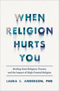 When Religion Hurts You: Healing from Religious Trauma and the Impact of High-Control Religion by Laura E. Anderson
