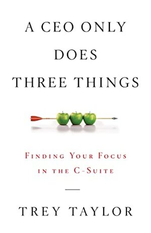 A CEO Only Does Three Things: Finding Your Focus in the C-Suite by Trey Taylor