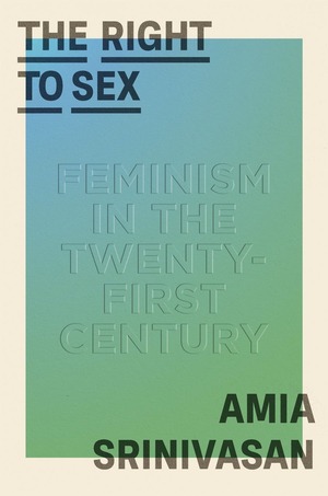 The Right to Sex: Feminism in the Twenty-First Century by Amia Srinivasan