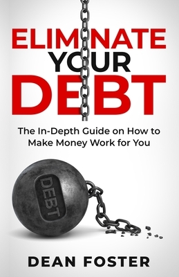 Eliminate Your Debt: The In-Depth Guide on How to Make Money Work for You by Dean Foster