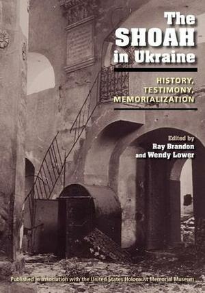 The Shoah in Ukraine: History, Testimony, Memorialization by Wendy Lower, Ray Brandon