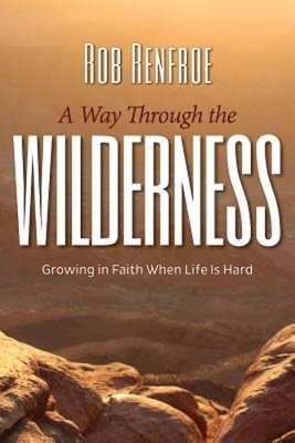 A Way Through the Wilderness: Growing in Faith When Life Is Hard by Rob Renfroe