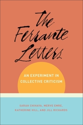 The Ferrante Letters: An Experiment in Collective Criticism by Katherine Hill, Merve Emre, Sarah Chihaya, Jill Richards