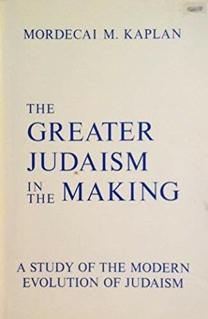 Greater Judaism in the Making by Mordecai Menahem Kaplan