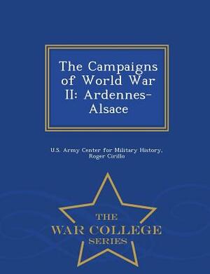 The Campaigns of World War II: Ardennes-Alsace - War College Series by Roger Cirillo