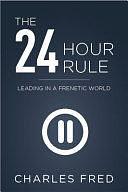 The 24 Hour Rule: Leading in a Frenetic World by Charles L. Fred