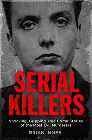 Serial Killers: The Stories of Historys 50 Most Evil Murderers by Brian Innes