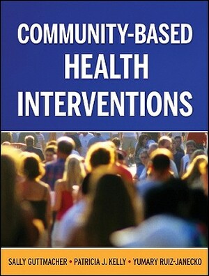 Community-Based Health Interventions by Yumary Ruiz-Janecko, Patricia J. Kelly, Sally Guttmacher