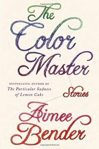 The Color Master: Stories by Aimee Bender