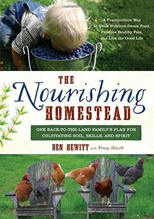 The Nourishing Homestead: One Back-to-the-Land Family's Plan for Cultivating Soil, Skills, and Spirit by Ben Hewitt