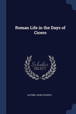 Roman Life in the Days of Cicero by Alfred John Church