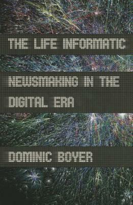The Life Informatic: Newsmaking in the Digital Era by Dominic Boyer
