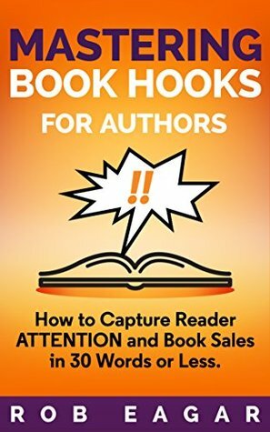 Mastering Book Hooks for Authors: How to Capture Reader Attention and Book Sales in 30 Words or Less by Rob Eagar