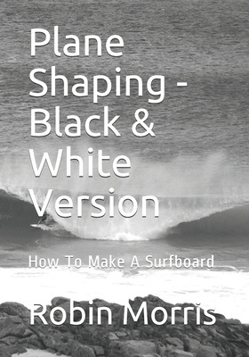Plane Shaping - Black & White Version: How To Make A Surfboard by Robin Morris