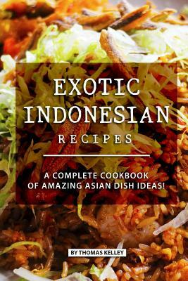 Exotic Indonesian Recipes: A Complete Cookbook of Amazing Asian Dish Ideas! by Thomas Kelly