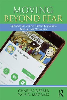 Moving Beyond Fear: Upending the Security Tales in Capitalism, Fascism, and Democracy by Yale R. Magrass, Charles Derber