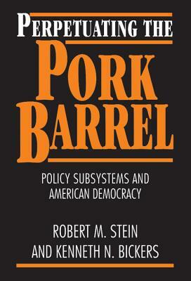 Perpetuating the Pork Barrel: Policy Subsystems and American Democracy by Robert M. Stein