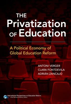 The Privatization of Education: A Political Economy of Global Education Reform by Clara Fontdevila, Adrián Zancajo, Antoni Verger