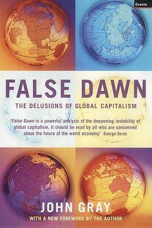 False Dawn : The Delusions of Global Capitalism by John Gray, John Gray