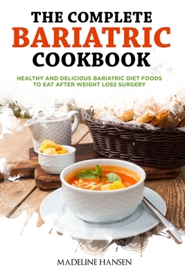 The Complete Bariatric Cookbook: Healthy and Delicious Bariatric Diet Foods to Eat After Weight Loss Surgery by Madeline Hansen