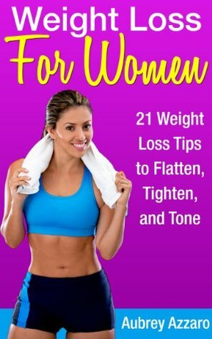 Weight Loss for Women - 21 Weight Loss Tips to Flatten, Tighten, and Tone (Healthy Weight Loss Tips for Women that Work Fast - With Weight Training for Women) by Aubrey Azzaro, Jessica Alexander