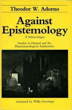 Against Epistemology: A Metacritique. Studies in Husserl and the Phenomenological Antinomies by Willis Domingo, Theodor W. Adorno